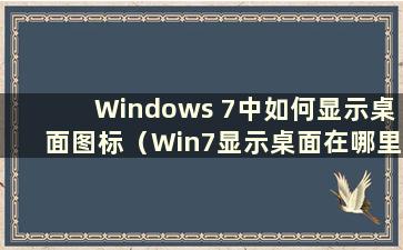 Windows 7中如何显示桌面图标（Win7显示桌面在哪里）